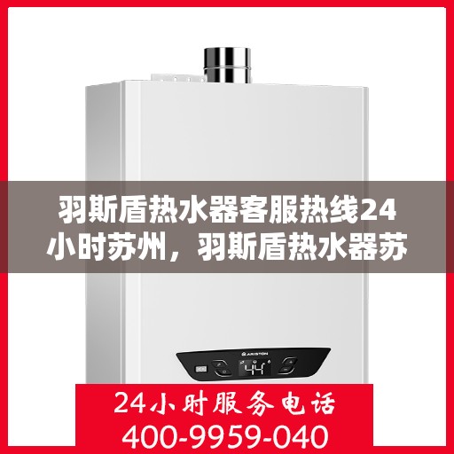 羽斯盾热水器客服热线24小时苏州，羽斯盾热水器苏州24小时客服热线全面服务