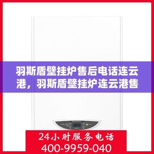 羽斯盾壁挂炉售后电话连云港，羽斯盾壁挂炉连云港售后热线及维修服务指南
