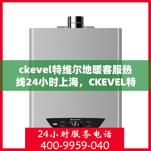 ckevel特维尔地暖客服热线24小时上海，CKEVEL特维尔地暖上海全天候客服热线，专业解答您的地暖问题