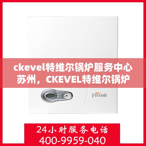 ckevel特维尔锅炉服务中心苏州，CKEVEL特维尔锅炉苏州服务中心，专业维修与保养，为您的设备保驾护航