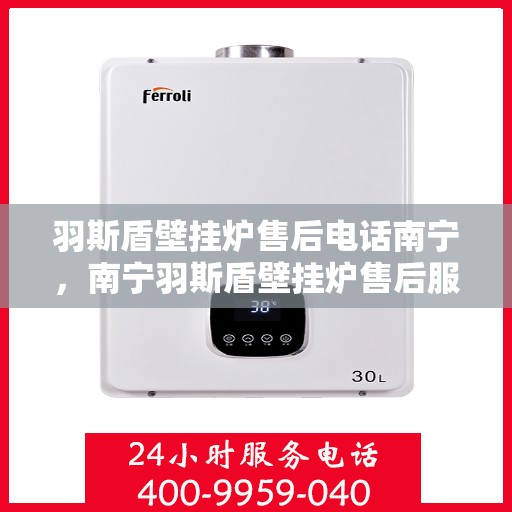 羽斯盾壁挂炉售后电话南宁，南宁羽斯盾壁挂炉售后服务热线及维修支持