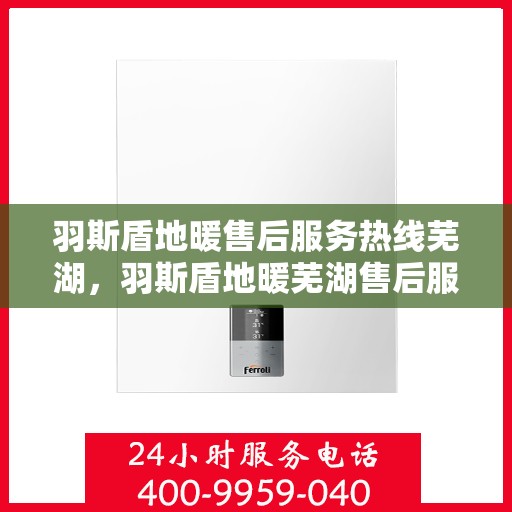 羽斯盾地暖售后服务热线芜湖，羽斯盾地暖芜湖售后服务热线及专业支持
