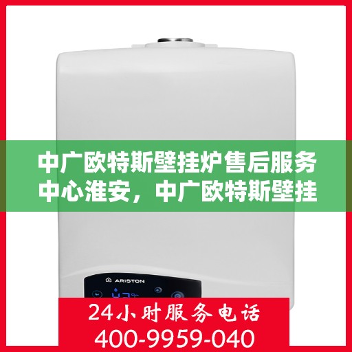 中广欧特斯壁挂炉售后服务中心淮安，中广欧特斯壁挂炉淮安售后服务中心，专业维修，贴心服务