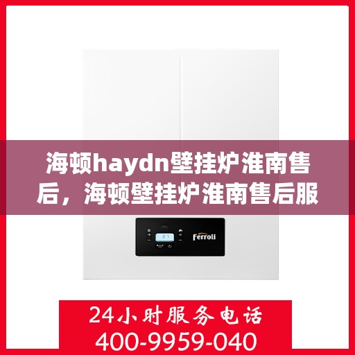 海顿haydn壁挂炉淮南售后，海顿壁挂炉淮南售后服务中心，专业维修，贴心服务