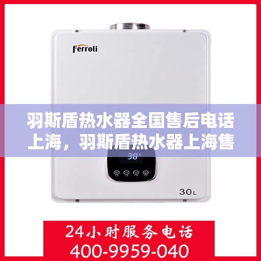 羽斯盾热水器全国售后电话上海，羽斯盾热水器上海售后电话及全国售后服务体系解析
