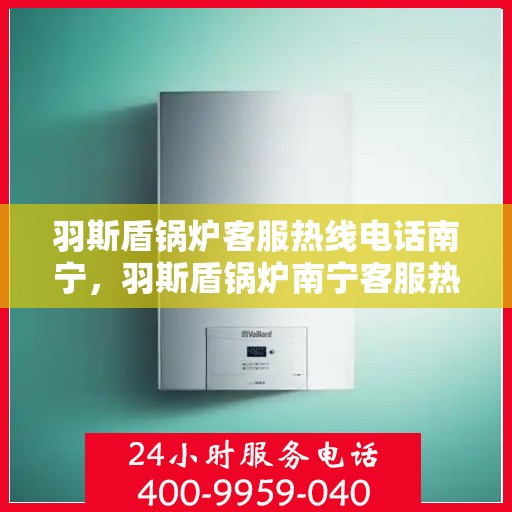羽斯盾锅炉客服热线电话南宁，羽斯盾锅炉南宁客服热线电话
