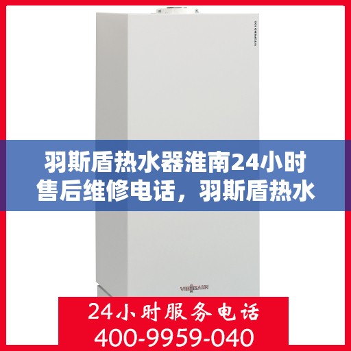 羽斯盾热水器淮南24小时售后维修电话，羽斯盾热水器淮南全天候售后维修服务热线