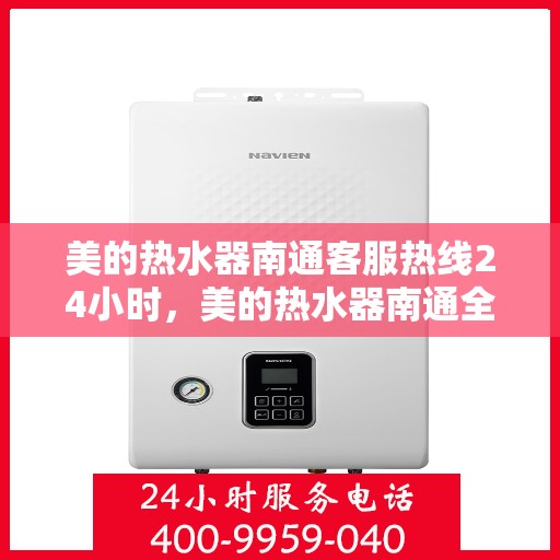 美的热水器南通客服热线24小时，美的热水器南通全天候客服热线，贴心服务随时在线