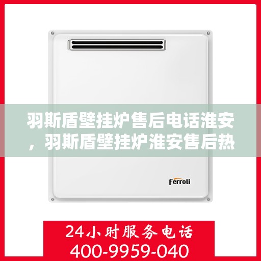 羽斯盾壁挂炉售后电话淮安，羽斯盾壁挂炉淮安售后热线及维修服务