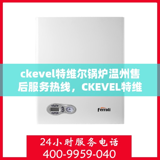 ckevel特维尔锅炉温州售后服务热线，CKEVEL特维尔锅炉温州售后服务热线，专业团队为您提供贴心服务