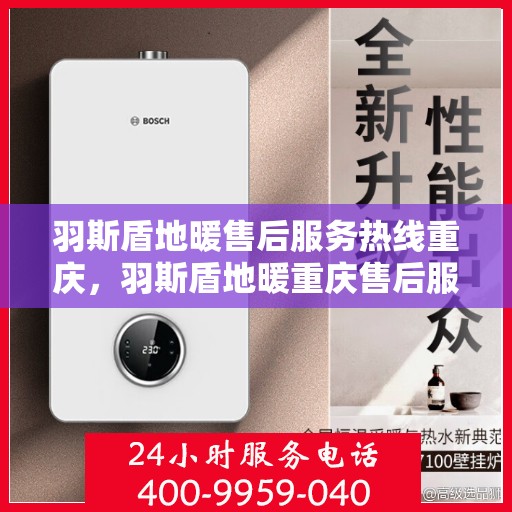 羽斯盾地暖售后服务热线重庆，羽斯盾地暖重庆售后服务热线全面支持，专业团队为您解答