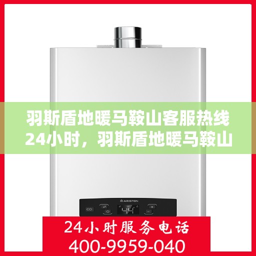 羽斯盾地暖马鞍山客服热线24小时，羽斯盾地暖马鞍山全天候客服热线，温暖连接，服务不打烊