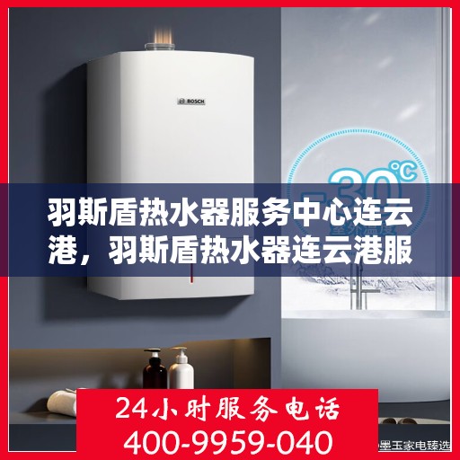 羽斯盾热水器服务中心连云港，羽斯盾热水器连云港服务中心，专业维修与贴心服务