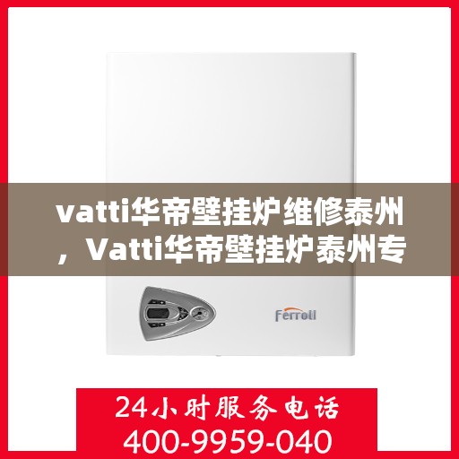 vatti华帝壁挂炉维修泰州，Vatti华帝壁挂炉泰州专业维修服务