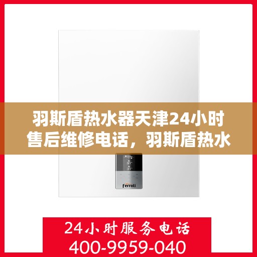 羽斯盾热水器天津24小时售后维修电话，羽斯盾热水器天津全天候售后维修服务热线