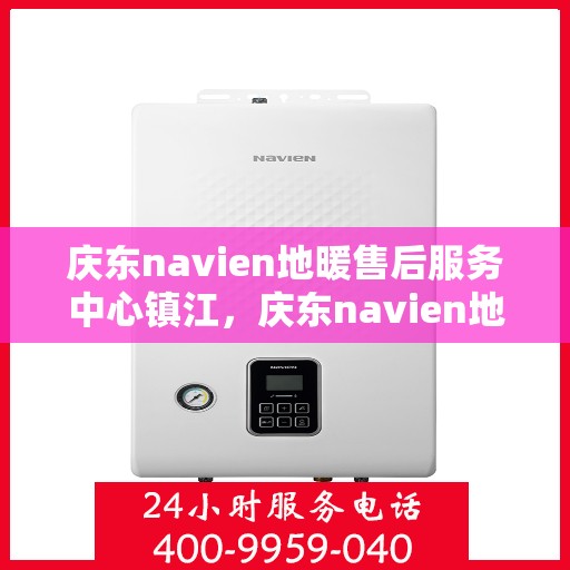 庆东navien地暖售后服务中心镇江，庆东navien地暖镇江售后服务中心，专业维护，温暖您的生活