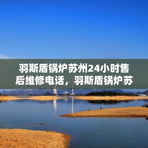 羽斯盾锅炉苏州24小时售后维修电话，羽斯盾锅炉苏州全天候售后维修热线