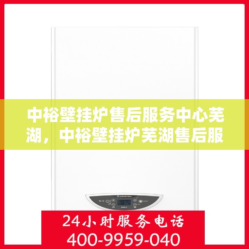 中裕壁挂炉售后服务中心芜湖，中裕壁挂炉芜湖售后服务中心，专业维修，贴心服务