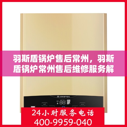 羽斯盾锅炉售后常州，羽斯盾锅炉常州售后维修服务解析