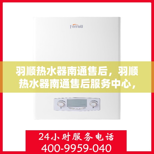 羽顺热水器南通售后，羽顺热水器南通售后服务中心，专业维修与贴心服务