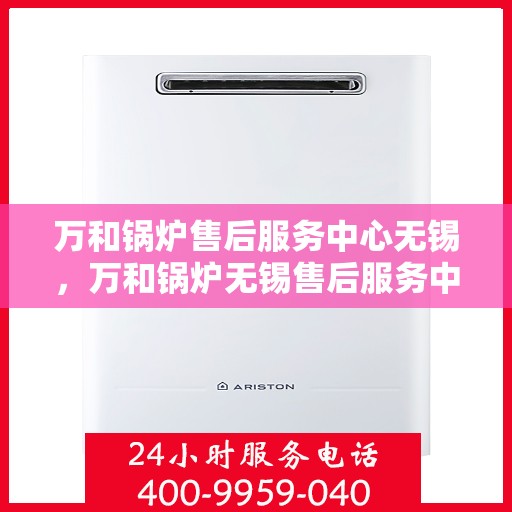 万和锅炉售后服务中心无锡，万和锅炉无锡售后服务中心，专业维修，贴心服务