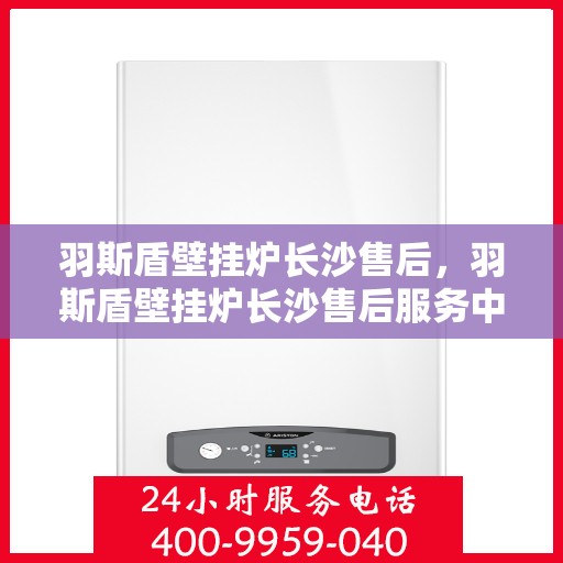 羽斯盾壁挂炉长沙售后，羽斯盾壁挂炉长沙售后服务中心，专业维修与贴心服务