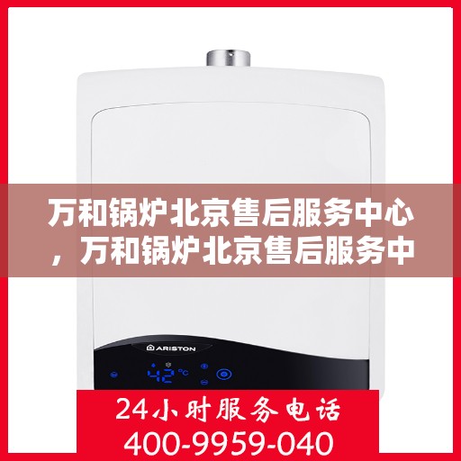 万和锅炉北京售后服务中心，万和锅炉北京售后服务中心，专业维修与贴心服务