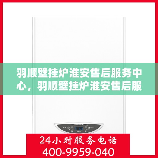 羽顺壁挂炉淮安售后服务中心，羽顺壁挂炉淮安售后服务中心，专业维修，贴心服务