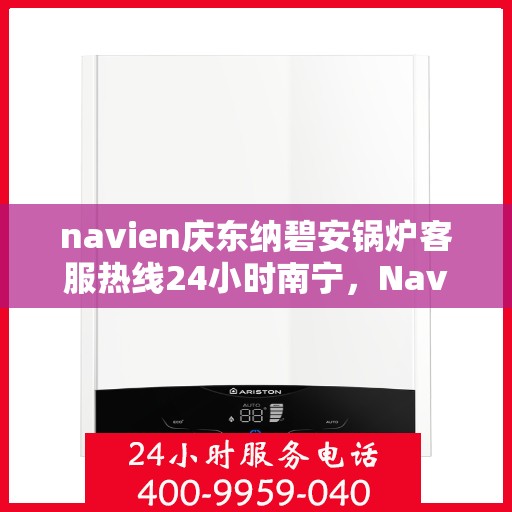 navien庆东纳碧安锅炉客服热线24小时南宁，Navien庆东纳碧安锅炉南宁全天候客服热线，专业服务随时在线