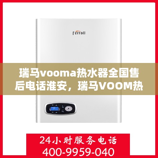 瑞马vooma热水器全国售后电话淮安，瑞马VOOM热水器全国售后电话淮安服务热线详解