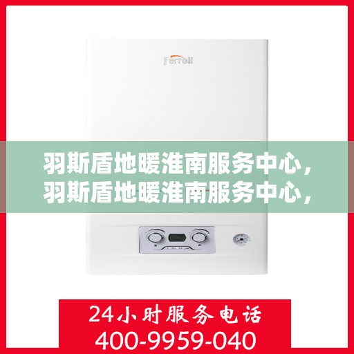 羽斯盾地暖淮南服务中心，羽斯盾地暖淮南服务中心，专业温暖，为您打造舒适生活