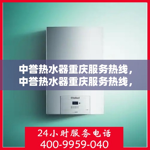 中誉热水器重庆服务热线，中誉热水器重庆服务热线，专业团队，贴心服务