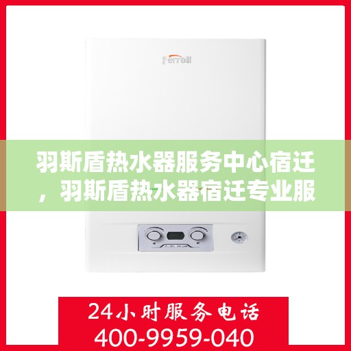 羽斯盾热水器服务中心宿迁，羽斯盾热水器宿迁专业服务中心
