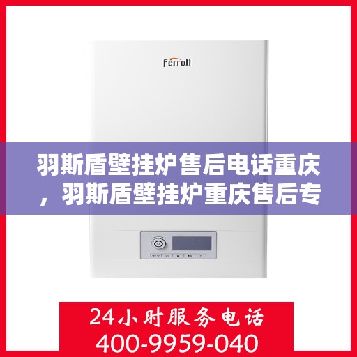 羽斯盾壁挂炉售后电话重庆，羽斯盾壁挂炉重庆售后专线及维修服务指南