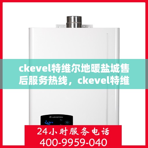 ckevel特维尔地暖盐城售后服务热线，ckevel特维尔地暖盐城，专业售后服务热线，温暖您的生活
