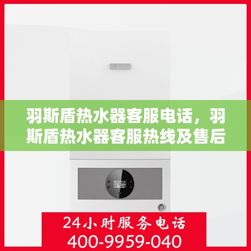 羽斯盾热水器客服电话，羽斯盾热水器客服热线及售后服务支持电话汇总