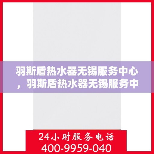 羽斯盾热水器无锡服务中心，羽斯盾热水器无锡服务中心，专业维修，贴心服务