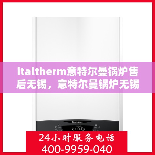 italtherm意特尔曼锅炉售后无锡，意特尔曼锅炉无锡售后服务中心，专业维修与保养一站式解决方案