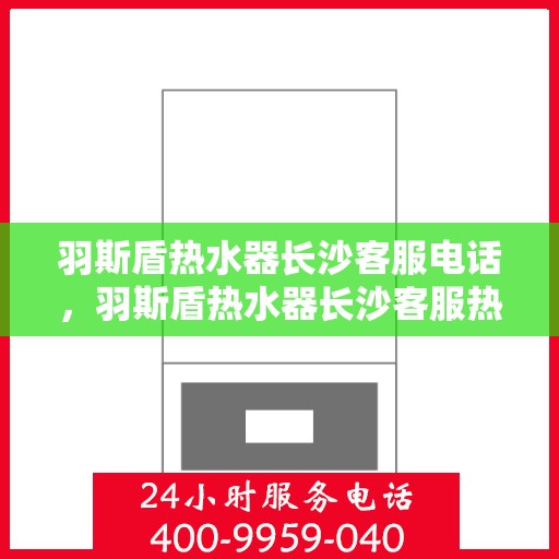 羽斯盾热水器长沙客服电话，羽斯盾热水器长沙客服热线查询及售后服务指南