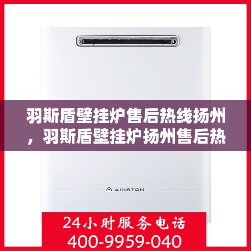 羽斯盾壁挂炉售后热线扬州，羽斯盾壁挂炉扬州售后热线专业服务