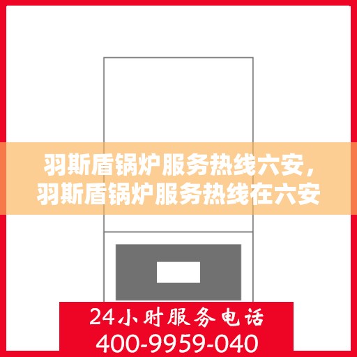 羽斯盾锅炉服务热线六安，羽斯盾锅炉服务热线在六安，专业维修与支持，一站式解决方案