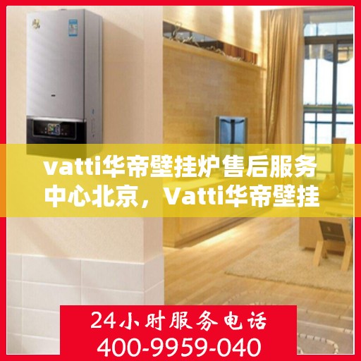 vatti华帝壁挂炉售后服务中心北京，Vatti华帝壁挂炉北京售后服务中心，专业维修，贴心服务