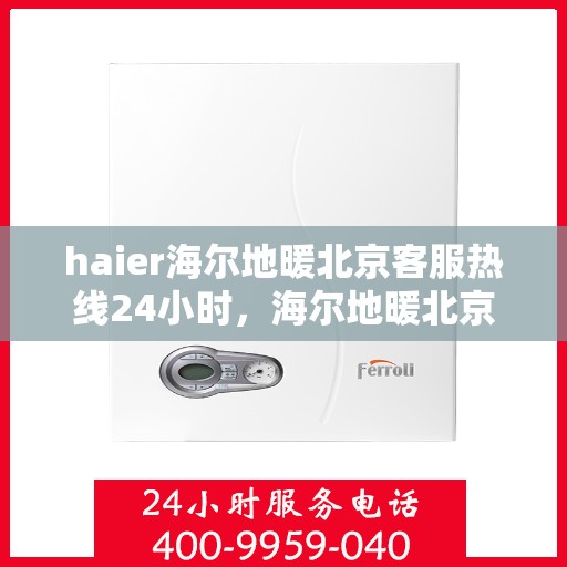 haier海尔地暖北京客服热线24小时，海尔地暖北京客服热线全天候服务，温暖无忧