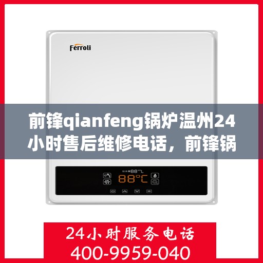 前锋qianfeng锅炉温州24小时售后维修电话，前锋锅炉温州全天候售后维修服务热线公布，专业保障您的锅炉运行无忧