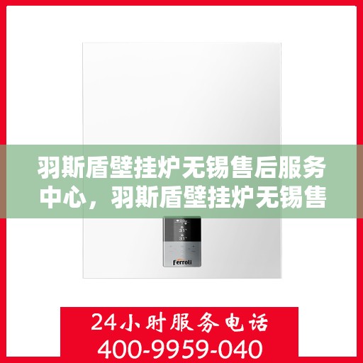 羽斯盾壁挂炉无锡售后服务中心，羽斯盾壁挂炉无锡售后服务中心，专业维修，贴心服务