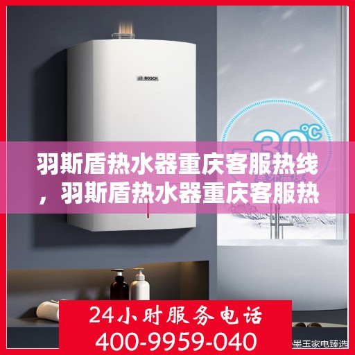 羽斯盾热水器重庆客服热线，羽斯盾热水器重庆客服热线，专业售后，贴心服务