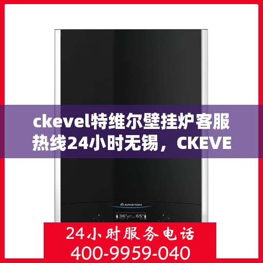 ckevel特维尔壁挂炉客服热线24小时无锡，CKEVEL特维尔壁挂炉无锡全天候客服热线，专业解答您的疑问