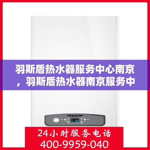 羽斯盾热水器服务中心南京，羽斯盾热水器南京服务中心，专业维修与贴心服务