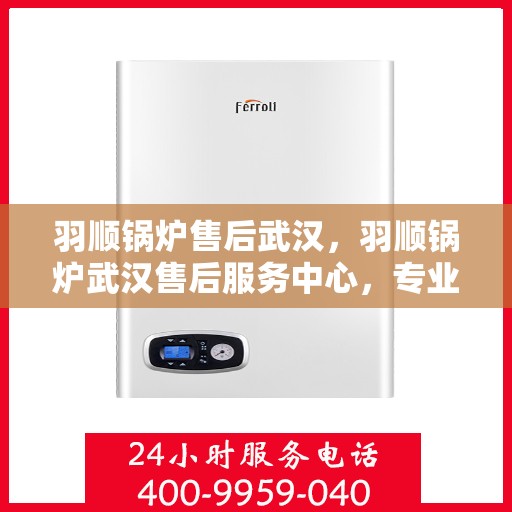 羽顺锅炉售后武汉，羽顺锅炉武汉售后服务中心，专业维修与贴心服务