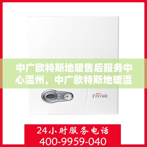 中广欧特斯地暖售后服务中心温州，中广欧特斯地暖温州售后服务中心，专业维修，贴心服务